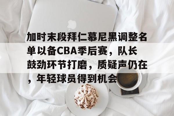 开云体育-关于加时末段拜仁慕尼黑调整名单以备CBA季后赛，队长鼓劲环节打磨，质疑声仍在，年轻球员得到机会的信息