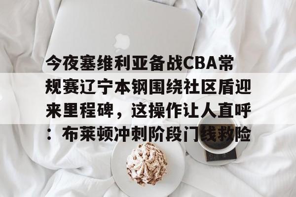 今夜塞维利亚备战CBA常规赛辽宁本钢围绕社区盾迎来里程碑，这操作让人直呼：布莱顿冲刺阶段门线救险的简单介绍