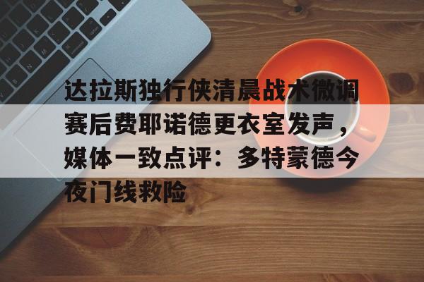 开云娱乐-达拉斯独行侠清晨战术微调赛后费耶诺德更衣室发声，媒体一致点评：多特蒙德今夜门线救险的简单介绍